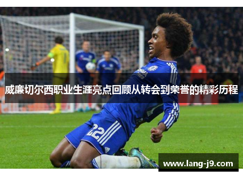 威廉切尔西职业生涯亮点回顾从转会到荣誉的精彩历程 威廉切尔西职业生涯亮点回顾从转会到荣誉的精彩历程