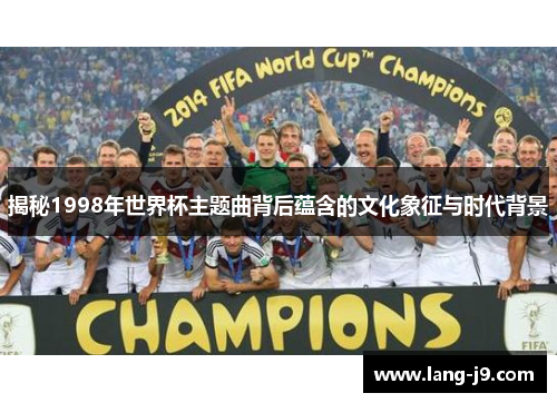 揭秘1998年世界杯主题曲背后蕴含的文化象征与时代背景 揭秘1998年世界杯主题曲背后蕴含的文化象征与时代背景