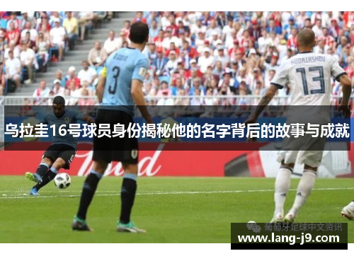 乌拉圭16号球员身份揭秘他的名字背后的故事与成就 乌拉圭16号球员身份揭秘他的名字背后的故事与成就