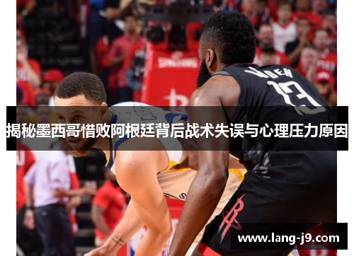 揭秘墨西哥惜败阿根廷背后战术失误与心理压力原因