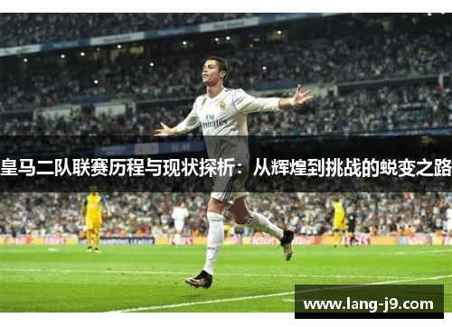 皇马二队联赛历程与现状探析：从辉煌到挑战的蜕变之路