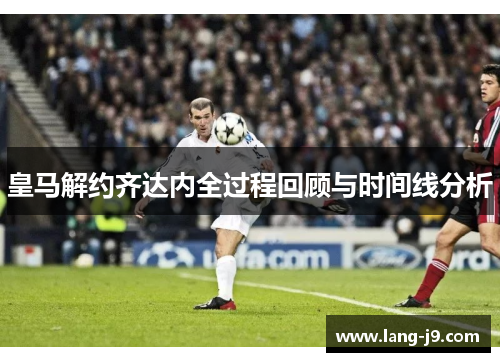 皇马解约齐达内全过程回顾与时间线分析 皇马解约齐达内全过程回顾与时间线分析