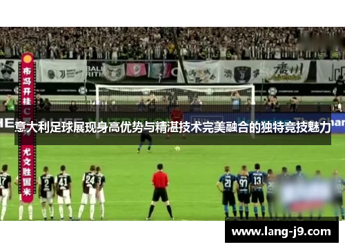 意大利足球展现身高优势与精湛技术完美融合的独特竞技魅力