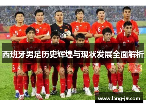 西班牙男足历史辉煌与现状发展全面解析 西班牙男足历史辉煌与现状发展全面解析