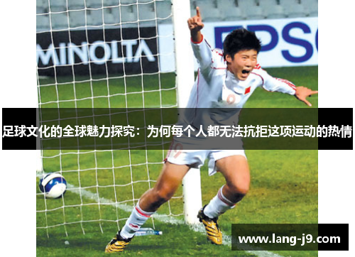 足球文化的全球魅力探究:为何每个人都无法抗拒这项运动的热情 足球文化的全球魅力探究:为何每个人都无法抗拒这项运动的热情