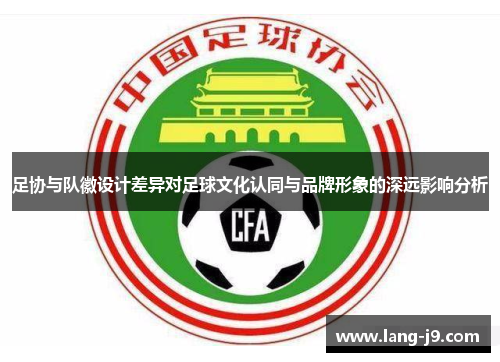 足协与队徽设计差异对足球文化认同与品牌形象的深远影响分析 足协与队徽设计差异对足球文化认同与品牌形象的深远影响分析