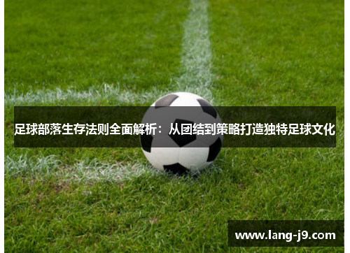 足球部落生存法则全面解析：从团结到策略打造独特足球文化