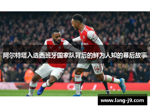 阿尔特塔入选西班牙国家队背后的鲜为人知的幕后故事 阿尔特塔入选西班牙国家队背后的鲜为人知的幕后故事