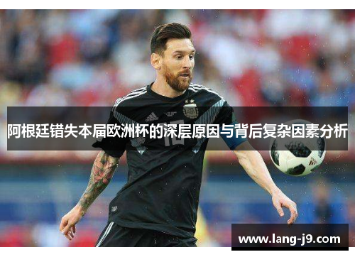 阿根廷错失本届欧洲杯的深层原因与背后复杂因素分析 阿根廷错失本届欧洲杯的深层原因与背后复杂因素分析