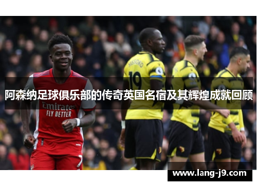 阿森纳足球俱乐部的传奇英国名宿及其辉煌成就回顾 阿森纳足球俱乐部的传奇英国名宿及其辉煌成就回顾