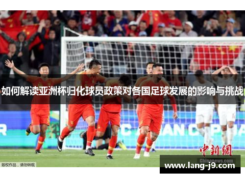 如何解读亚洲杯归化球员政策对各国足球发展的影响与挑战 如何解读亚洲杯归化球员政策对各国足球发展的影响与挑战