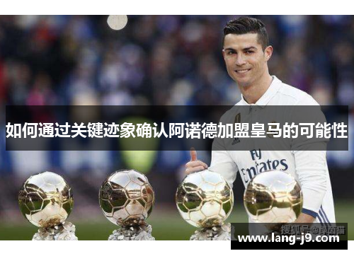 如何通过关键迹象确认阿诺德加盟皇马的可能性 如何通过关键迹象确认阿诺德加盟皇马的可能性