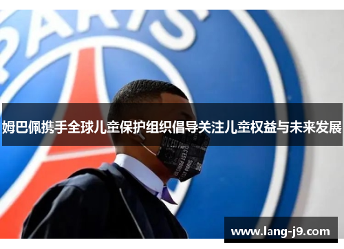 姆巴佩携手全球儿童保护组织倡导关注儿童权益与未来发展