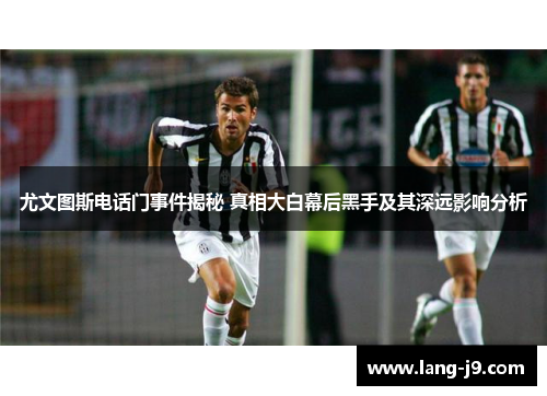 尤文图斯电话门事件揭秘 真相大白幕后黑手及其深远影响分析 尤文图斯电话门事件揭秘 真相大白幕后黑手及其深远影响分析