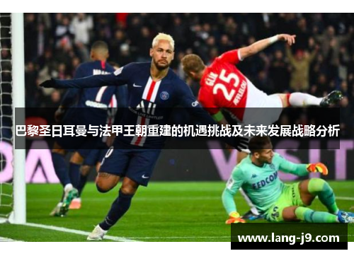 巴黎圣日耳曼与法甲王朝重建的机遇挑战及未来发展战略分析