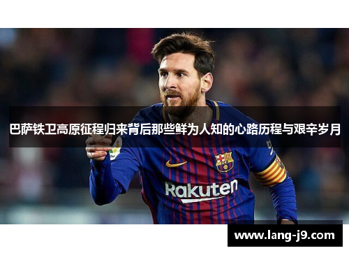 巴萨铁卫高原征程归来背后那些鲜为人知的心路历程与艰辛岁月 巴萨铁卫高原征程归来背后那些鲜为人知的心路历程与艰辛岁月