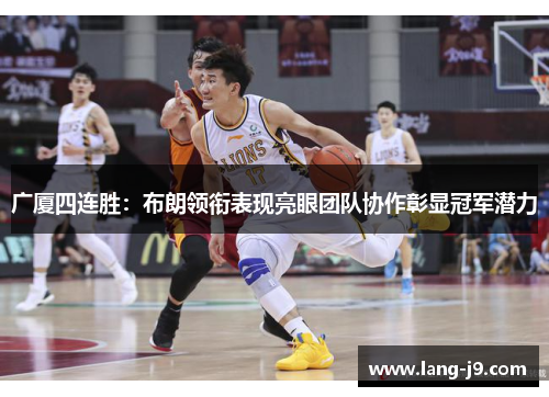 广厦四连胜:布朗领衔表现亮眼团队协作彰显冠军潜力 广厦四连胜:布朗领衔表现亮眼团队协作彰显冠军潜力