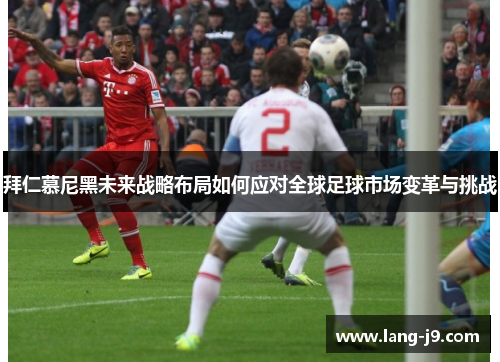 拜仁慕尼黑未来战略布局如何应对全球足球市场变革与挑战