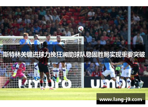 斯特林关键进球力挽狂澜助球队稳固胜局实现重要突破