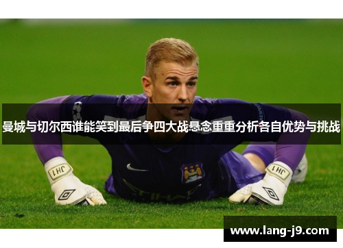 曼城与切尔西谁能笑到最后争四大战悬念重重分析各自优势与挑战 曼城与切尔西谁能笑到最后争四大战悬念重重分析各自优势与挑战