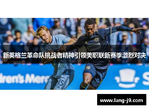 新英格兰革命队挑战者精神引领美职联新赛季激烈对决 新英格兰革命队挑战者精神引领美职联新赛季激烈对决