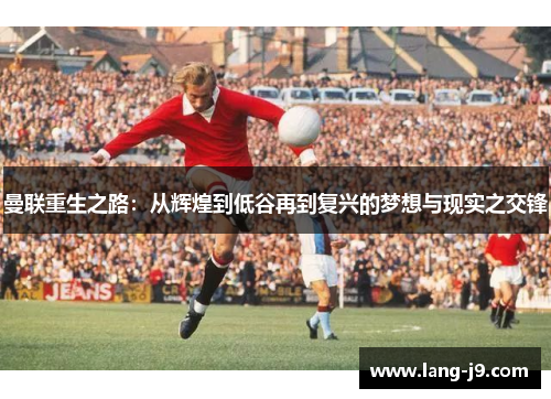 曼联重生之路:从辉煌到低谷再到复兴的梦想与现实之交锋 曼联重生之路:从辉煌到低谷再到复兴的梦想与现实之交锋