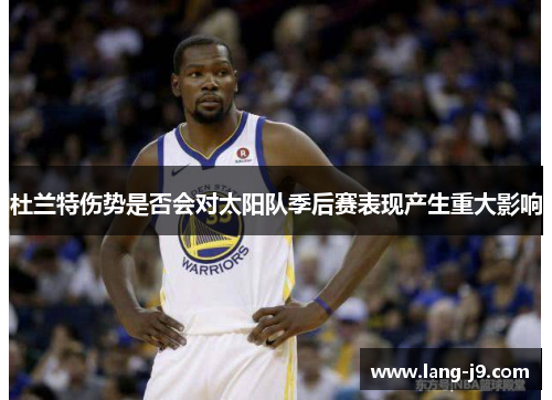 杜兰特伤势是否会对太阳队季后赛表现产生重大影响