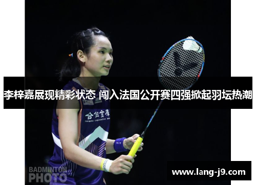 李梓嘉展现精彩状态 闯入法国公开赛四强掀起羽坛热潮 李梓嘉展现精彩状态 闯入法国公开赛四强掀起羽坛热潮