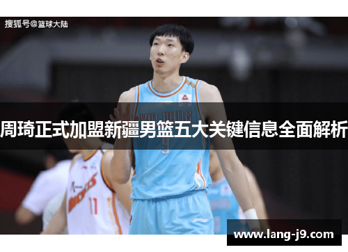 周琦正式加盟新疆男篮五大关键信息全面解析