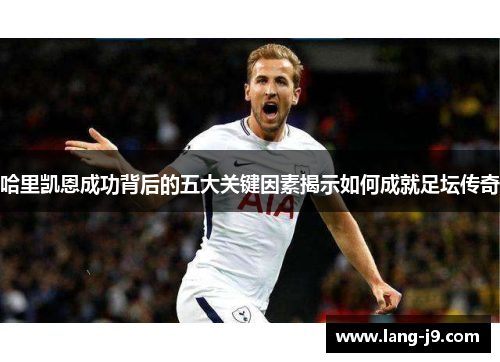 哈里凯恩成功背后的五大关键因素揭示如何成就足坛传奇