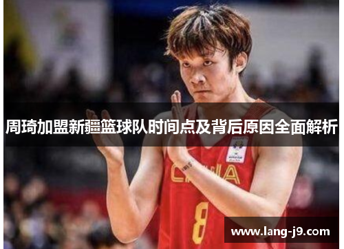 周琦加盟新疆篮球队时间点及背后原因全面解析