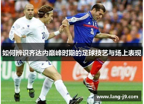 如何辨识齐达内巅峰时期的足球技艺与场上表现