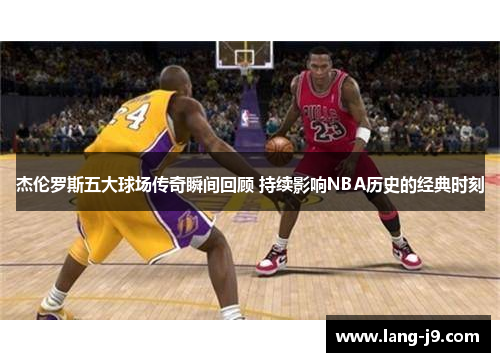 杰伦罗斯五大球场传奇瞬间回顾 持续影响NBA历史的经典时刻