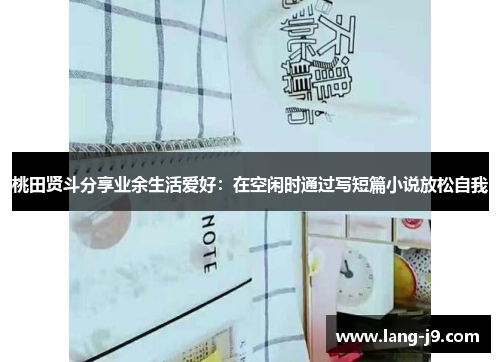 桃田贤斗分享业余生活爱好:在空闲时通过写短篇小说放松自我 桃田贤斗分享业余生活爱好:在空闲时通过写短篇小说放松自我