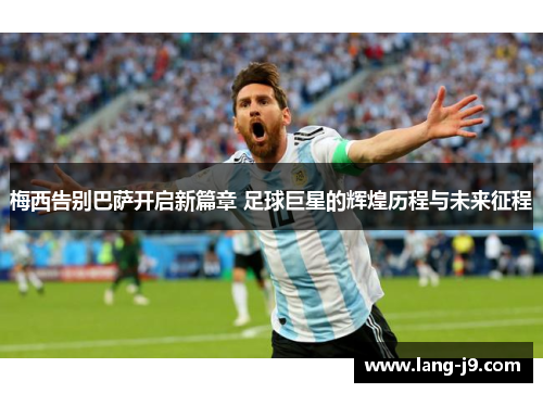 梅西告别巴萨开启新篇章 足球巨星的辉煌历程与未来征程