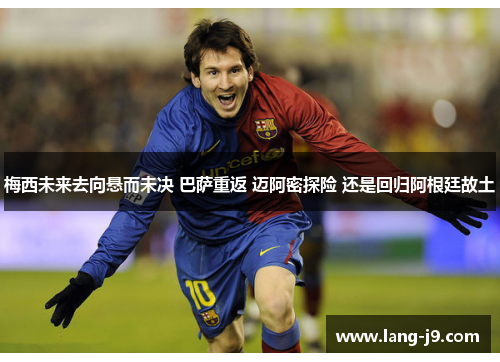 梅西未来去向悬而未决 巴萨重返 迈阿密探险 还是回归阿根廷故土