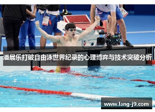 潘展乐打破自由泳世界纪录的心理博弈与技术突破分析 潘展乐打破自由泳世界纪录的心理博弈与技术突破分析