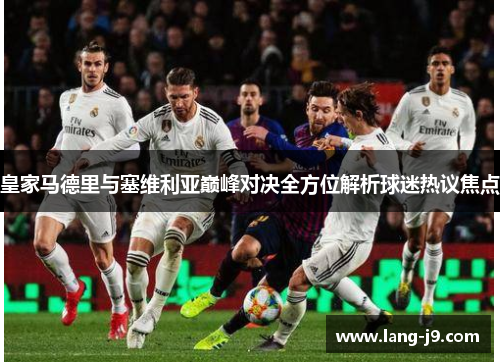 皇家马德里与塞维利亚巅峰对决全方位解析球迷热议焦点 皇家马德里与塞维利亚巅峰对决全方位解析球迷热议焦点