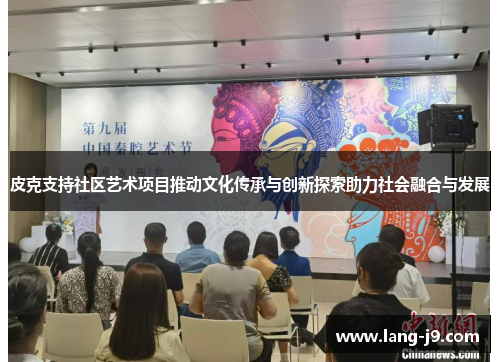 皮克支持社区艺术项目推动文化传承与创新探索助力社会融合与发展 皮克支持社区艺术项目推动文化传承与创新探索助力社会融合与发展