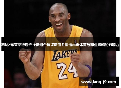 科比·布莱恩特遗产投资组合持续增值并塑造未来体育与商业领域的影响力 科比·布莱恩特遗产投资组合持续增值并塑造未来体育与商业领域的影响力