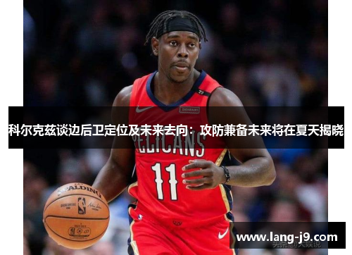 科尔克兹谈边后卫定位及未来去向：攻防兼备未来将在夏天揭晓