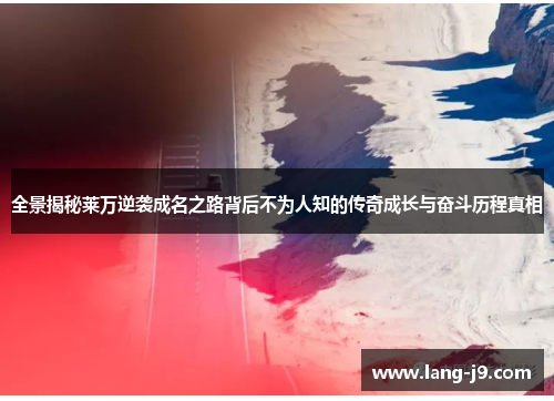 全景揭秘莱万逆袭成名之路背后不为人知的传奇成长与奋斗历程真相