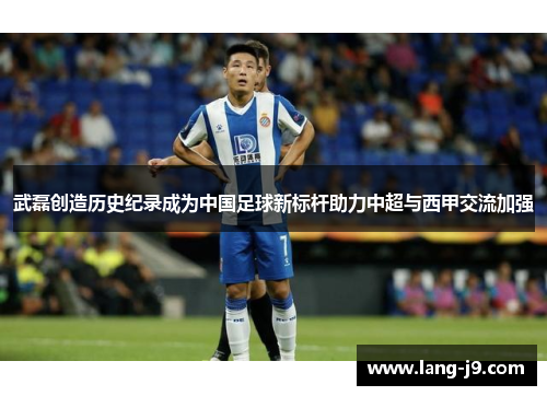武磊创造历史纪录成为中国足球新标杆助力中超与西甲交流加强 武磊创造历史纪录成为中国足球新标杆助力中超与西甲交流加强