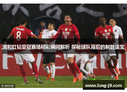 浦和红钻亚冠赛场精彩瞬间解析 探秘球队背后的制胜法宝
