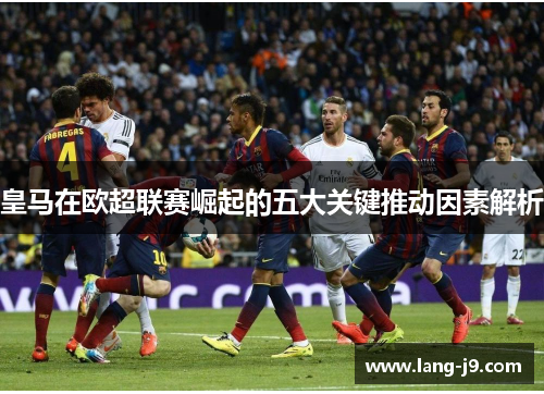 皇马在欧超联赛崛起的五大关键推动因素解析