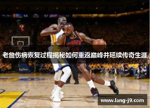 老詹伤病恢复过程揭秘如何重返巅峰并延续传奇生涯 老詹伤病恢复过程揭秘如何重返巅峰并延续传奇生涯