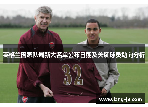 英格兰国家队最新大名单公布日期及关键球员动向分析 英格兰国家队最新大名单公布日期及关键球员动向分析