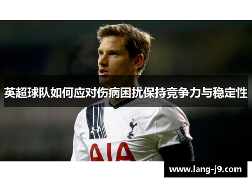 英超球队如何应对伤病困扰保持竞争力与稳定性 英超球队如何应对伤病困扰保持竞争力与稳定性