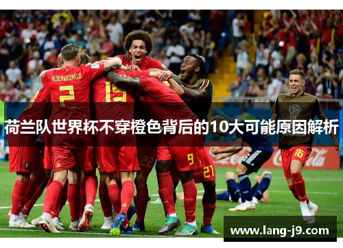 荷兰队世界杯不穿橙色背后的10大可能原因解析 荷兰队世界杯不穿橙色背后的10大可能原因解析