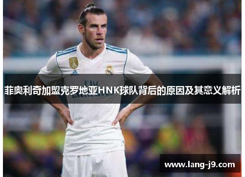 菲奥利奇加盟克罗地亚HNK球队背后的原因及其意义解析 菲奥利奇加盟克罗地亚HNK球队背后的原因及其意义解析